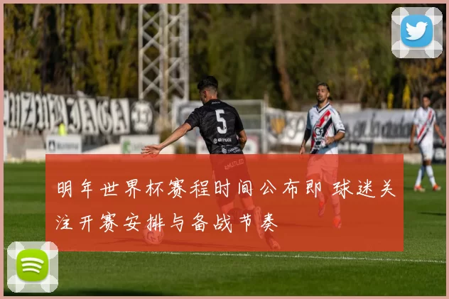 明年世界杯赛程时间公布即 球迷关注开赛安排与备战节奏