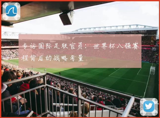 专访国际足联官员：世界杯八强赛程背后的战略考量