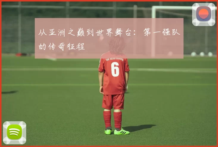 从亚洲之巅到世界舞台：第一强队的传奇征程