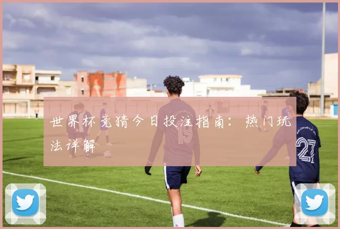 世界杯竞猜今日投注指南:热门玩法详解