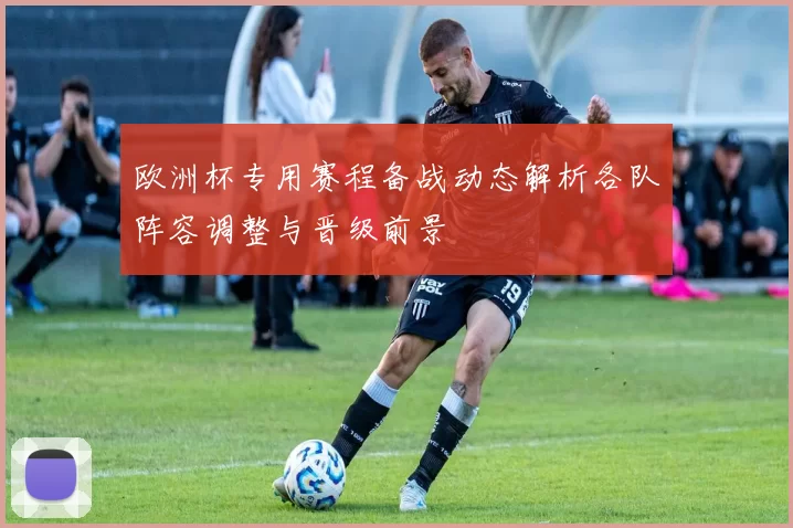 欧洲杯专用赛程备战动态解析各队阵容调整与晋级前景