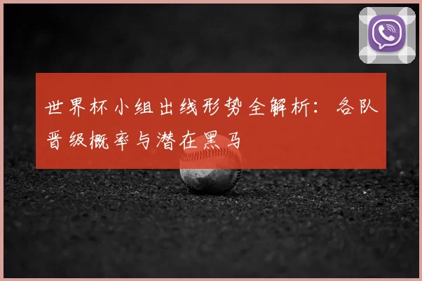 世界杯小组出线形势全解析：各队晋级概率与潜在黑马