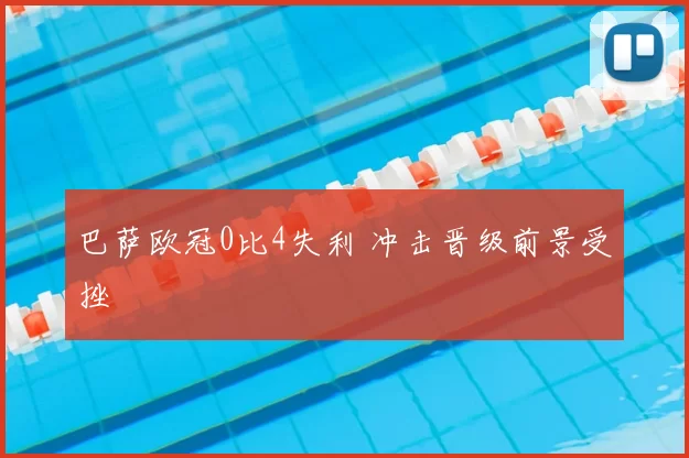 巴萨欧冠0比4失利 冲击晋级前景受挫