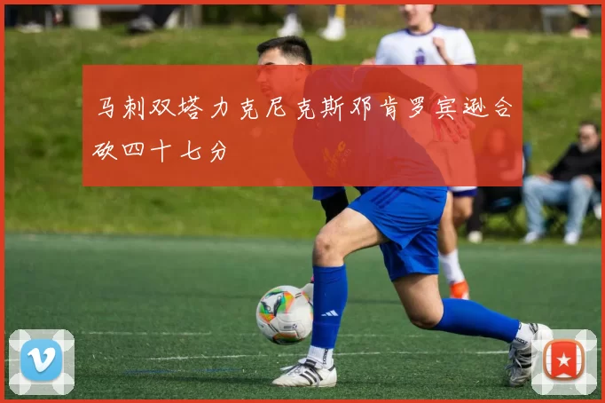 马刺双塔力克尼克斯邓肯罗宾逊合砍四十七分