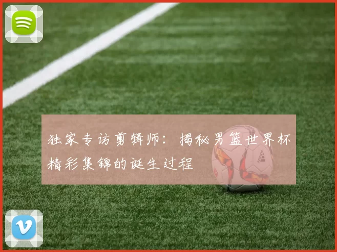独家专访剪辑师：揭秘男篮世界杯精彩集锦的诞生过程