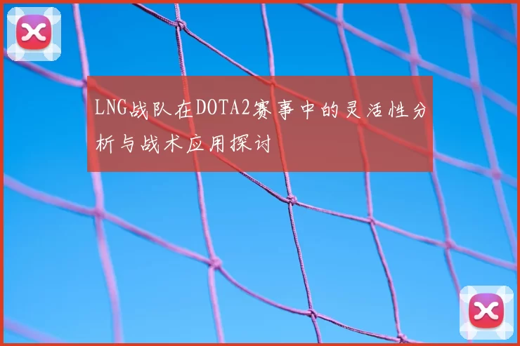 LNG战队在DOTA2赛事中的灵活性分析与战术应用探讨