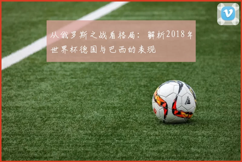 从俄罗斯之战看格局:解析2018年世界杯德国与巴西的表现