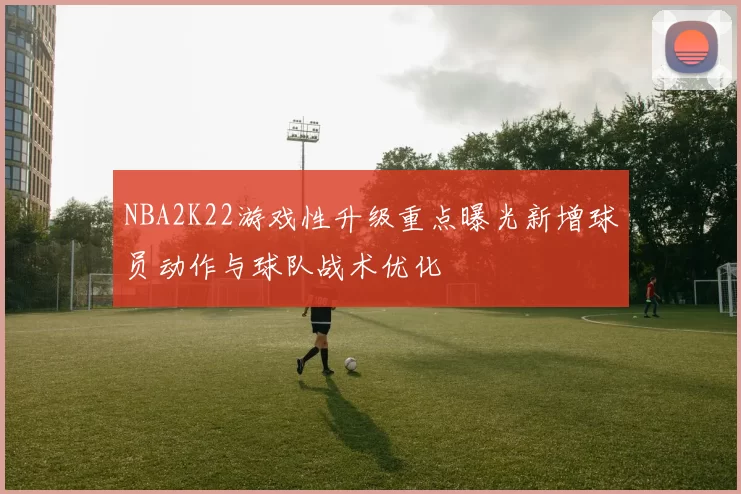 NBA2K22游戏性升级重点曝光新增球员动作与球队战术优化