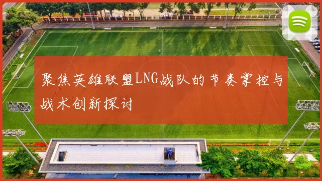 聚焦英雄联盟LNG战队的节奏掌控与战术创新探讨