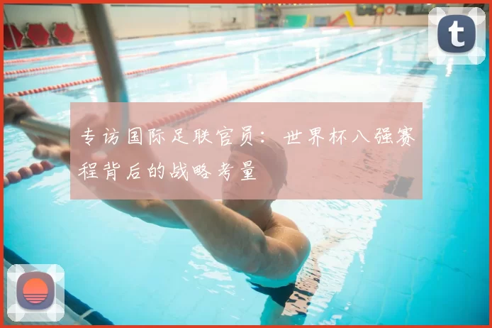 专访国际足联官员:世界杯八强赛程背后的战略考量