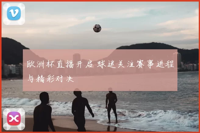 欧洲杯直播开启 球迷关注赛事进程与精彩对决