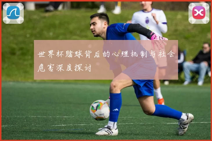 世界杯赌球背后的心理机制与社会危害深度探讨