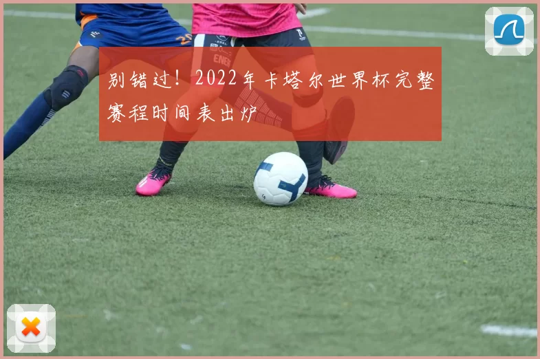 别错过！2022年卡塔尔世界杯完整赛程时间表出炉