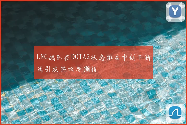LNG战队在DOTA2状态排名中创下新高引发热议与期待