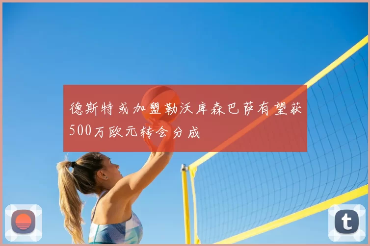 德斯特或加盟勒沃库森巴萨有望获500万欧元转会分成