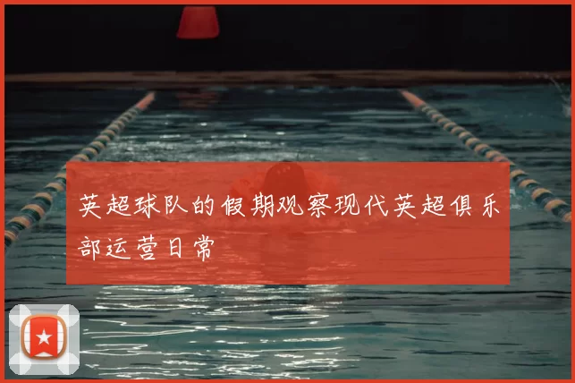 英超球队的假期观察现代英超俱乐部运营日常