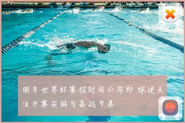 明年世界杯赛程时间公布即 球迷关注开赛安排与备战节奏