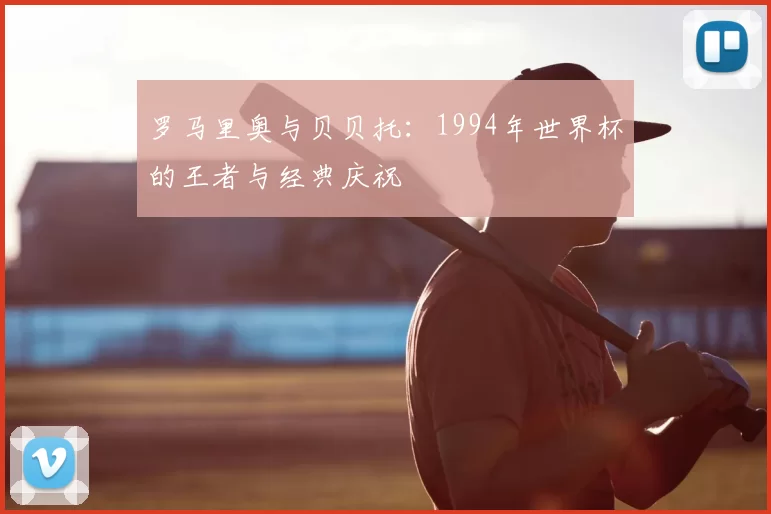罗马里奥与贝贝托：1994年世界杯的王者与经典庆祝