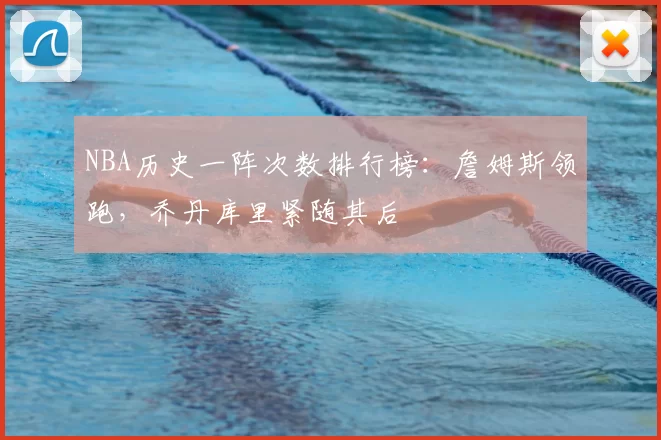 NBA历史一阵次数排行榜:詹姆斯领跑,乔丹库里紧随其后