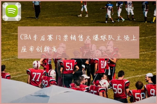 CBA季后赛门票销售火爆球队主场上座率创新高