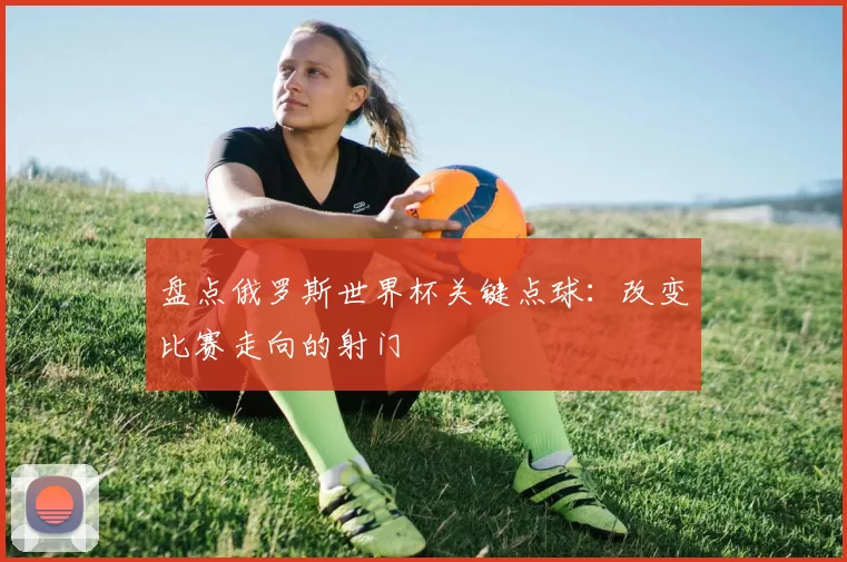 盘点俄罗斯世界杯关键点球：改变比赛走向的射门