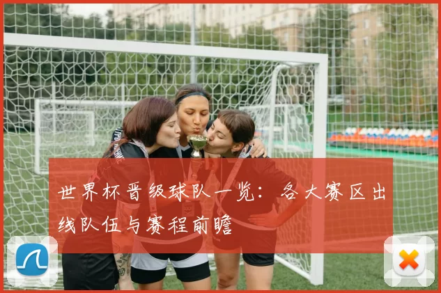 世界杯晋级球队一览:各大赛区出线队伍与赛程前瞻
