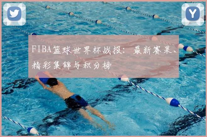 FIBA篮球世界杯战报：最新赛果、精彩集锦与积分榜