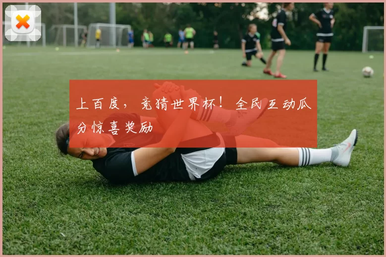 上百度,竞猜世界杯!全民互动瓜分惊喜奖励