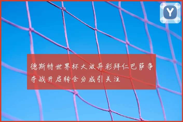 德斯特世界杯大放异彩拜仁巴萨争夺战开启转会分成引关注