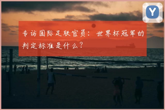 专访国际足联官员：世界杯冠军的判定标准是什么？