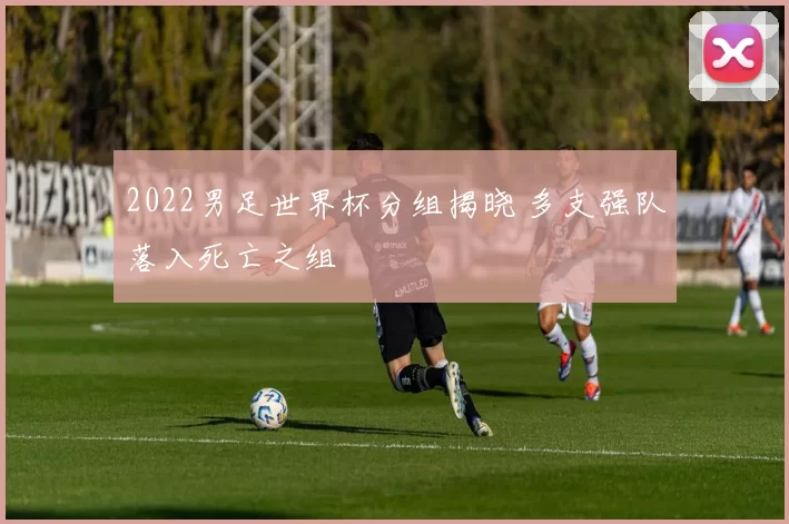 2022男足世界杯分组揭晓 多支强队落入死亡之组