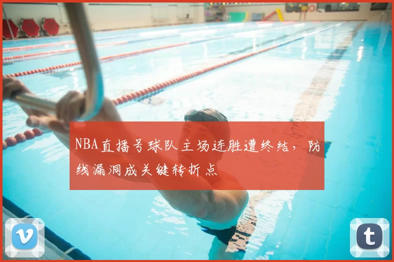 NBA直播号球队主场连胜遭终结，防线漏洞成关键转折点