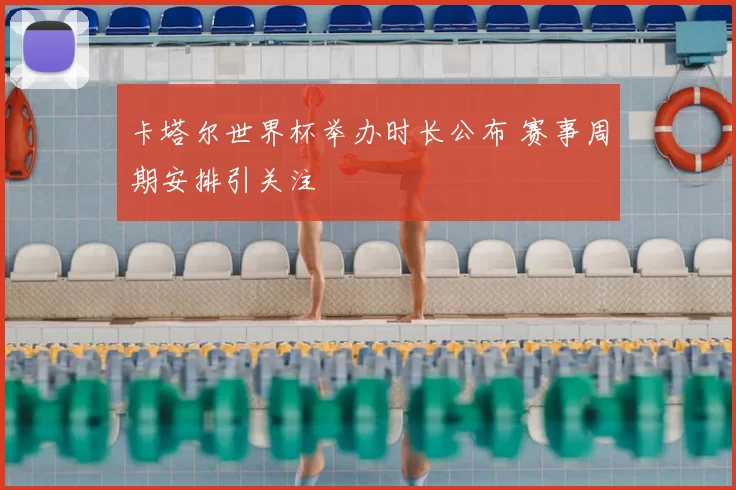 卡塔尔世界杯举办时长公布 赛事周期安排引关注