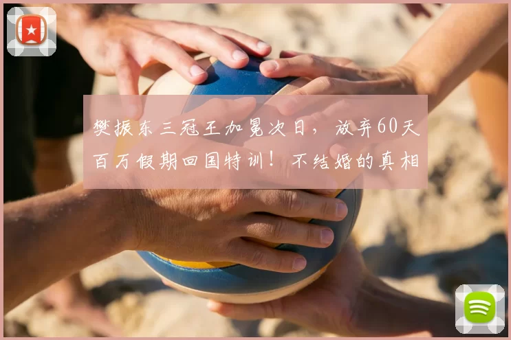 樊振东三冠王加冕次日,放弃60天百万假期回国特训!不结婚的真相