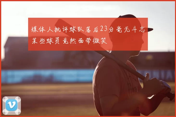 媒体人批评球队落后23分毫无斗志某些球员竟然面带微笑