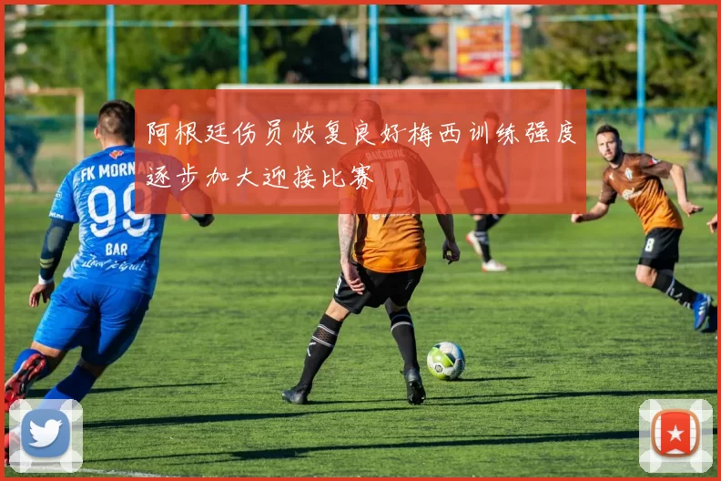阿根廷伤员恢复良好梅西训练强度逐步加大迎接比赛
