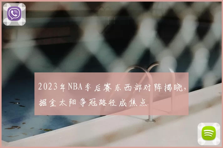 2023年NBA季后赛东西部对阵揭晓，掘金太阳争冠路径成焦点