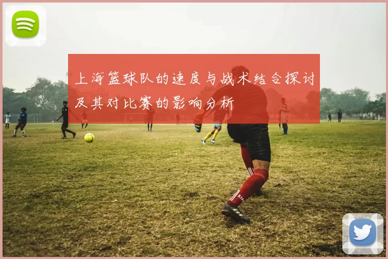 上海篮球队的速度与战术结合探讨及其对比赛的影响分析