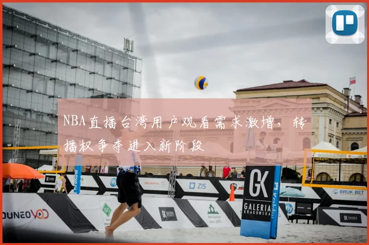 NBA直播台湾用户观看需求激增，转播权争夺进入新阶段