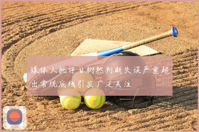 媒体人批评甘树然判断失误严重超出常规底线引发广泛关注