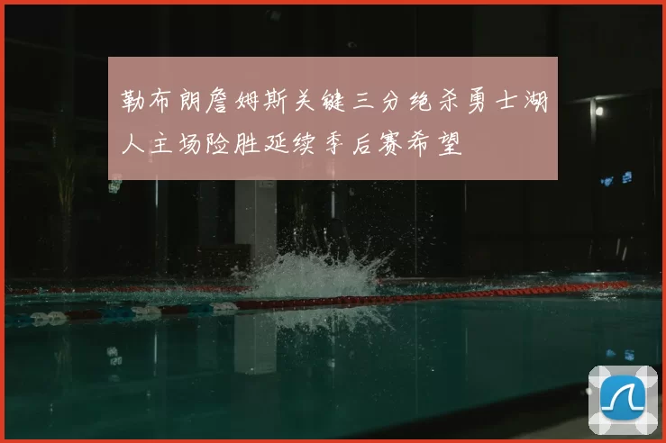 勒布朗詹姆斯关键三分绝杀勇士湖人主场险胜延续季后赛希望