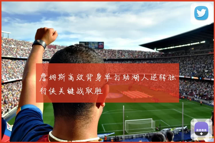 詹姆斯高效背身单打助湖人逆转独行侠关键战取胜