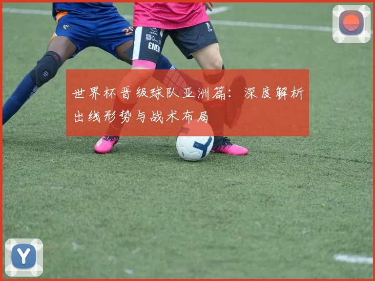 世界杯晋级球队亚洲篇:深度解析出线形势与战术布局