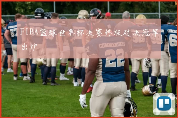 FIBA篮球世界杯决赛终极对决冠军出炉