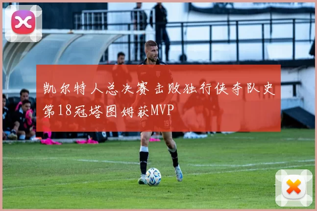 凯尔特人总决赛击败独行侠夺队史第18冠塔图姆获MVP