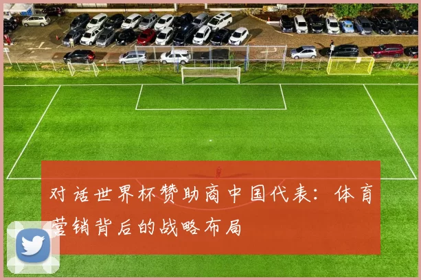 对话世界杯赞助商中国代表：体育营销背后的战略布局
