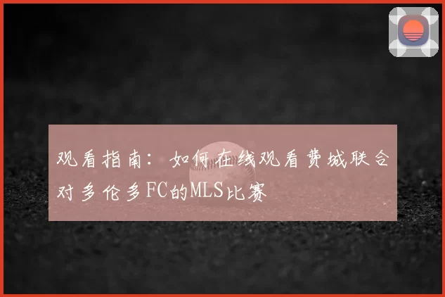 观看指南:如何在线观看费城联合对多伦多FC的MLS比赛