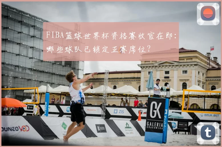 FIBA篮球世界杯资格赛收官在即:哪些球队已锁定正赛席位?
