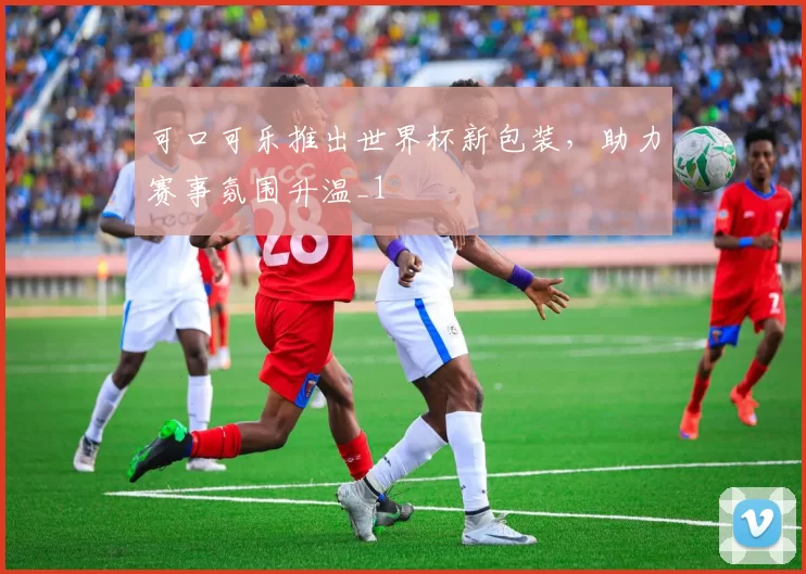 可口可乐推出世界杯新包装，助力赛事氛围升温_1
