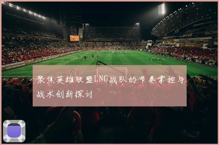 聚焦英雄联盟LNG战队的节奏掌控与战术创新探讨